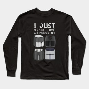 I Just Really Love Air Fryers. Ok? Long Sleeve T-Shirt